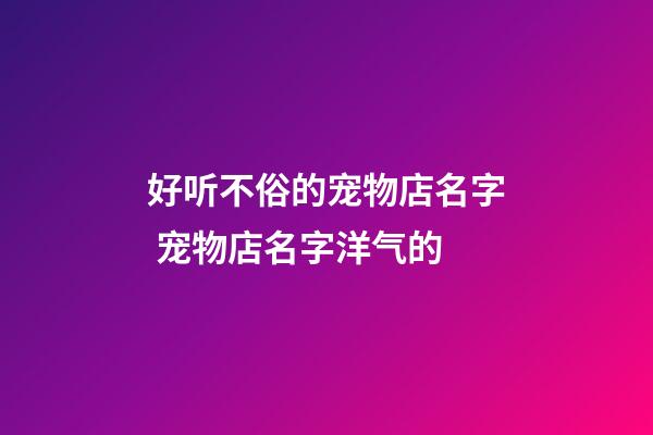 好听不俗的宠物店名字 宠物店名字洋气的